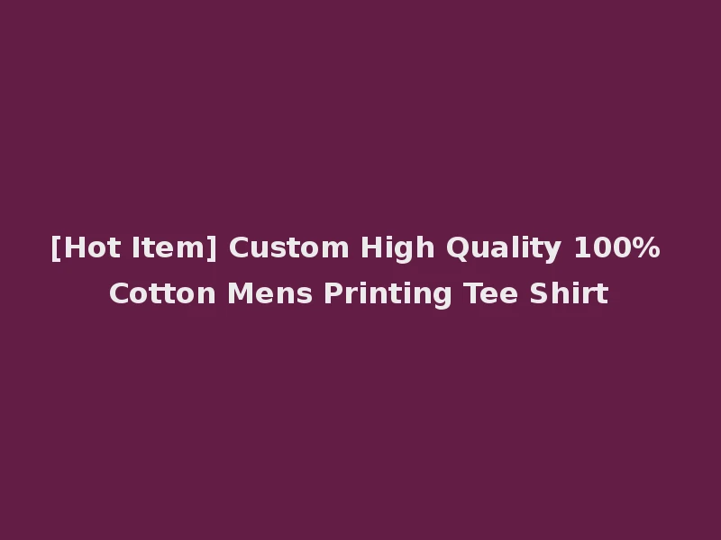 [Hot Item] Custom High Quality 100% Cotton Mens Printing Tee Shirt