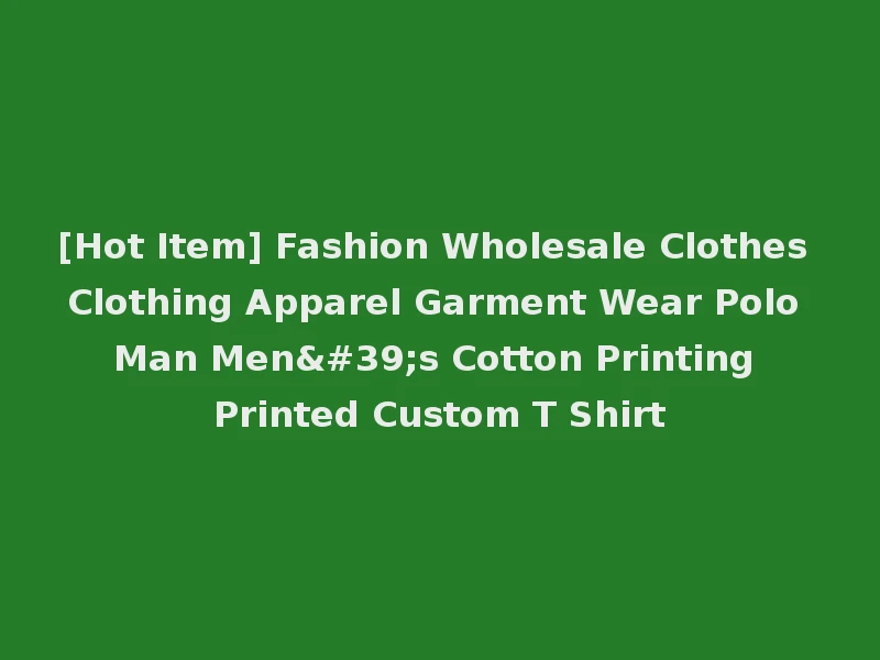[Hot Item] Fashion Wholesale Clothes Clothing Apparel Garment Wear Polo Man Men's Cotton Printing Printed Custom T Shirt