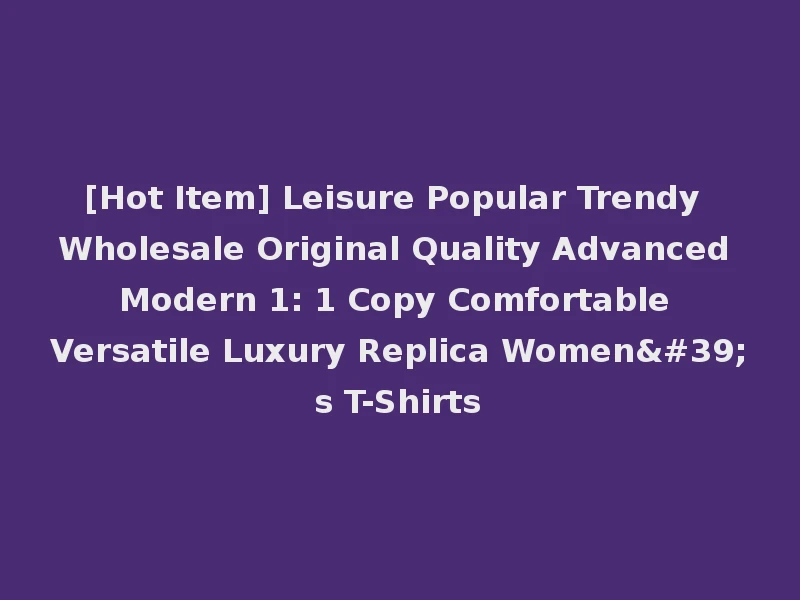 [Hot Item] Leisure Popular Trendy Wholesale Original Quality Advanced Modern 1: 1 Copy Comfortable Versatile Luxury Replica Women's T-Shirts