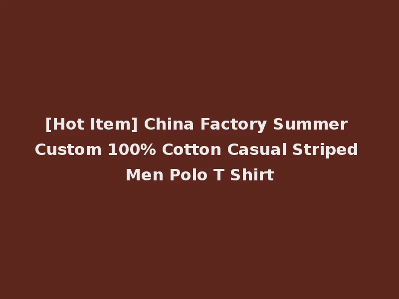 [Hot Item] China Factory Summer Custom 100% Cotton Casual Striped Men Polo T Shirt