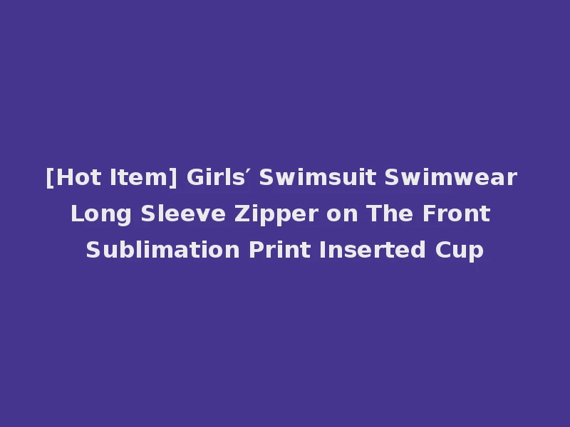 [Hot Item] Girls′ Swimsuit Swimwear Long Sleeve Zipper on The Front Sublimation Print Inserted Cup