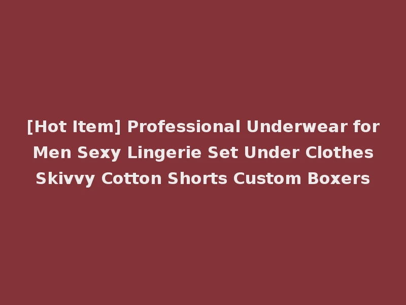 [Hot Item] Professional Underwear for Men Sexy Lingerie Set Under Clothes Skivvy Cotton Shorts Custom Boxers