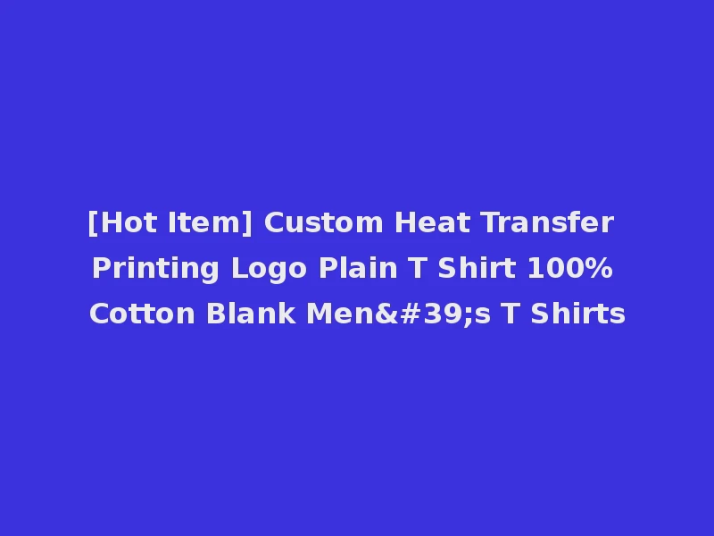 [Hot Item] Custom Heat Transfer Printing Logo Plain T Shirt 100% Cotton Blank Men's T Shirts