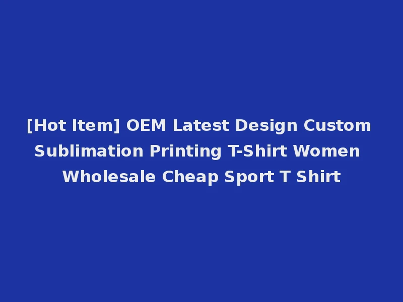 [Hot Item] OEM Latest Design Custom Sublimation Printing T-Shirt Women Wholesale Cheap Sport T Shirt
