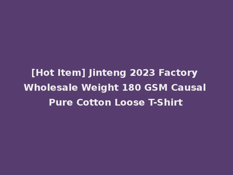 [Hot Item] Jinteng 2023 Factory Wholesale Weight 180 GSM Causal Pure Cotton Loose T-Shirt