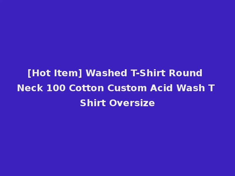 [Hot Item] Washed T-Shirt Round Neck 100 Cotton Custom Acid Wash T Shirt Oversize