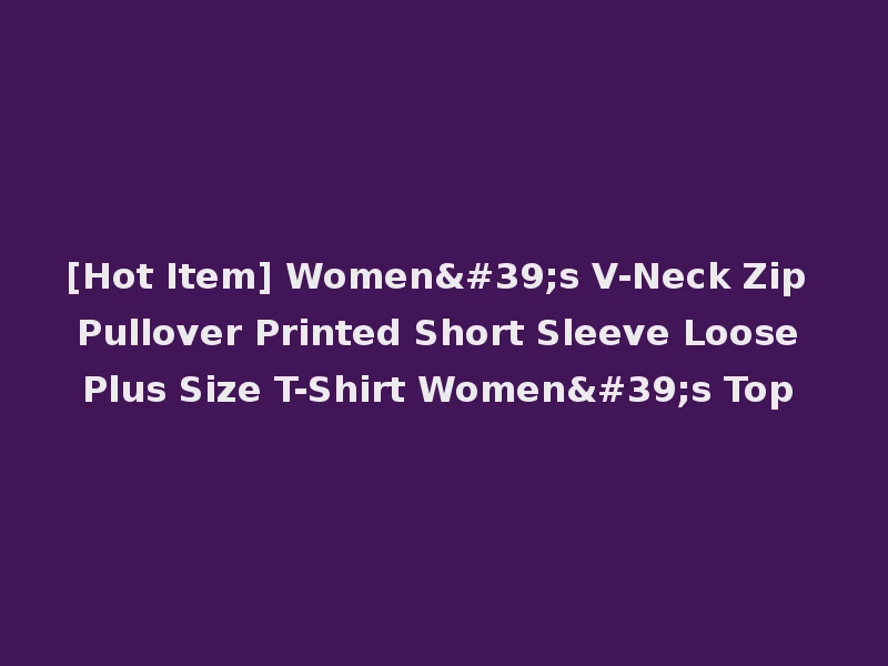 [Hot Item] Women's V-Neck Zip Pullover Printed Short Sleeve Loose Plus Size T-Shirt Women's Top