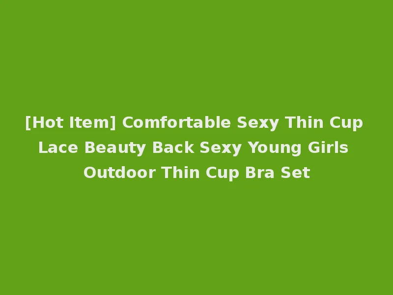 [Hot Item] Comfortable Sexy Thin Cup Lace Beauty Back Sexy Young Girls Outdoor Thin Cup Bra Set