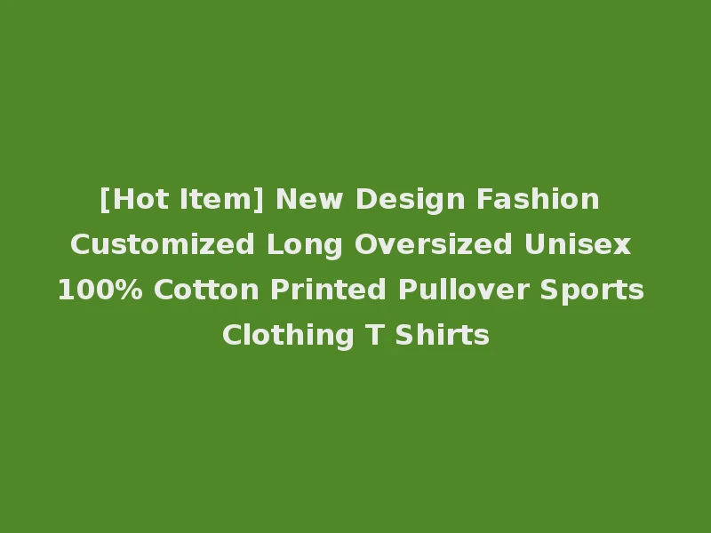 [Hot Item] New Design Fashion Customized Long Oversized Unisex 100% Cotton Printed Pullover Sports Clothing T Shirts