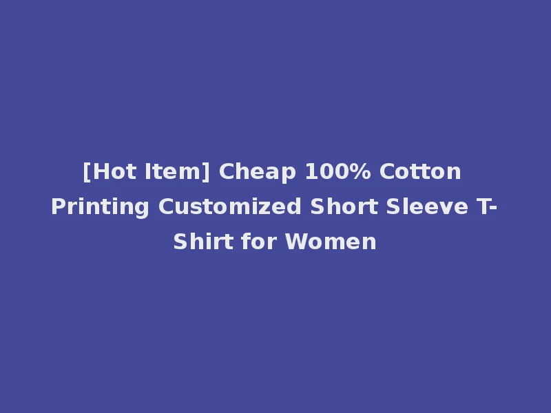 [Hot Item] Cheap 100% Cotton Printing Customized Short Sleeve T-Shirt for Women