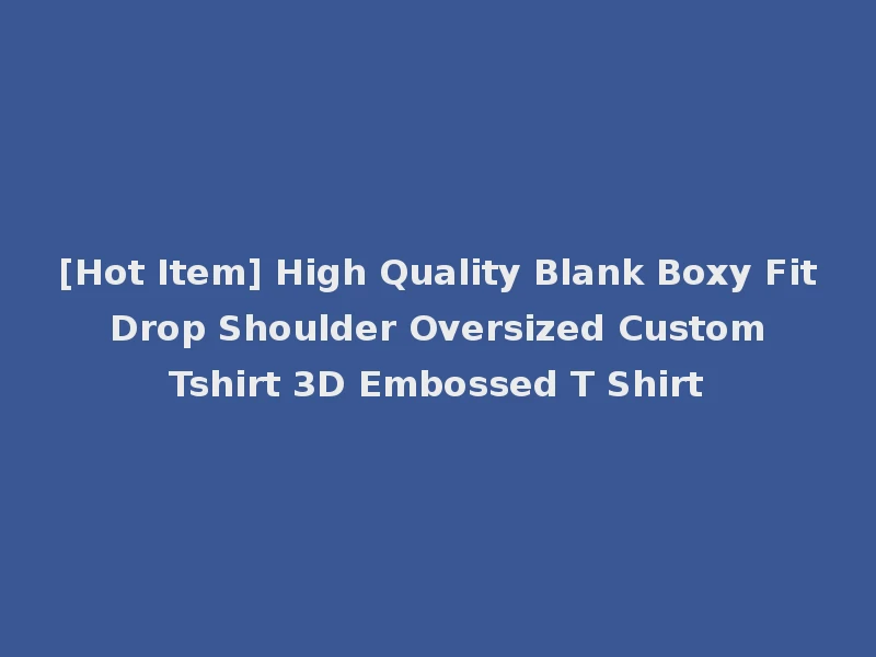 [Hot Item] High Quality Blank Boxy Fit Drop Shoulder Oversized Custom Tshirt 3D Embossed T Shirt