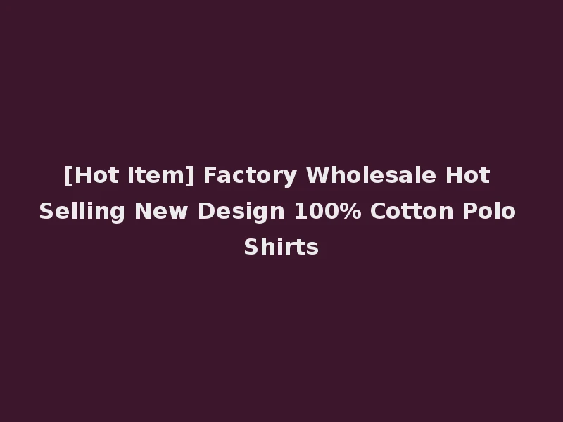 [Hot Item] Factory Wholesale Hot Selling New Design 100% Cotton Polo Shirts