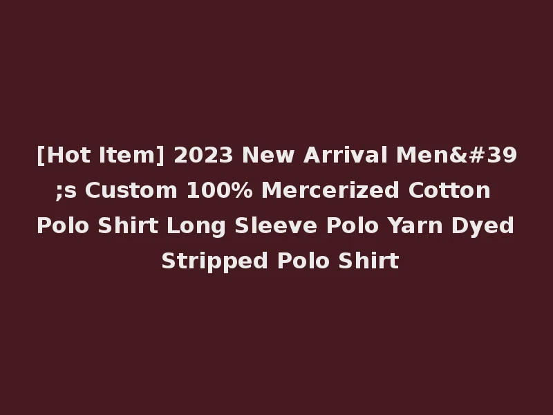 [Hot Item] 2023 New Arrival Men's Custom 100% Mercerized Cotton Polo Shirt Long Sleeve Polo Yarn Dyed Stripped Polo Shirt