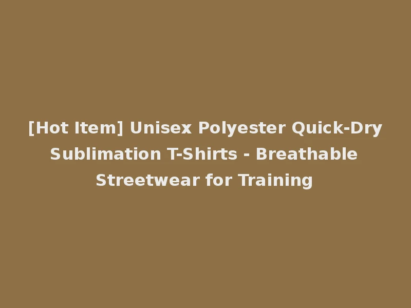 [Hot Item] Unisex Polyester Quick-Dry Sublimation T-Shirts - Breathable Streetwear for Training