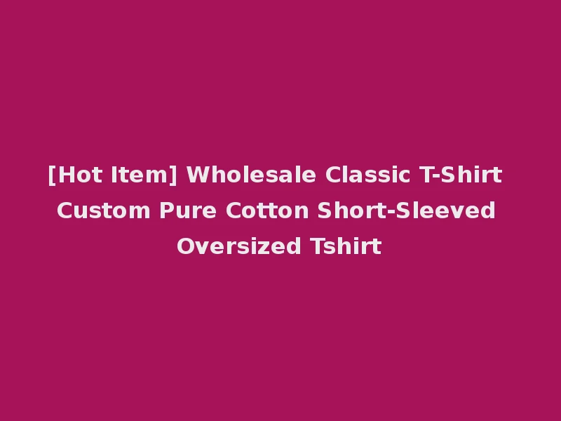 [Hot Item] Wholesale Classic T-Shirt Custom Pure Cotton Short-Sleeved Oversized Tshirt