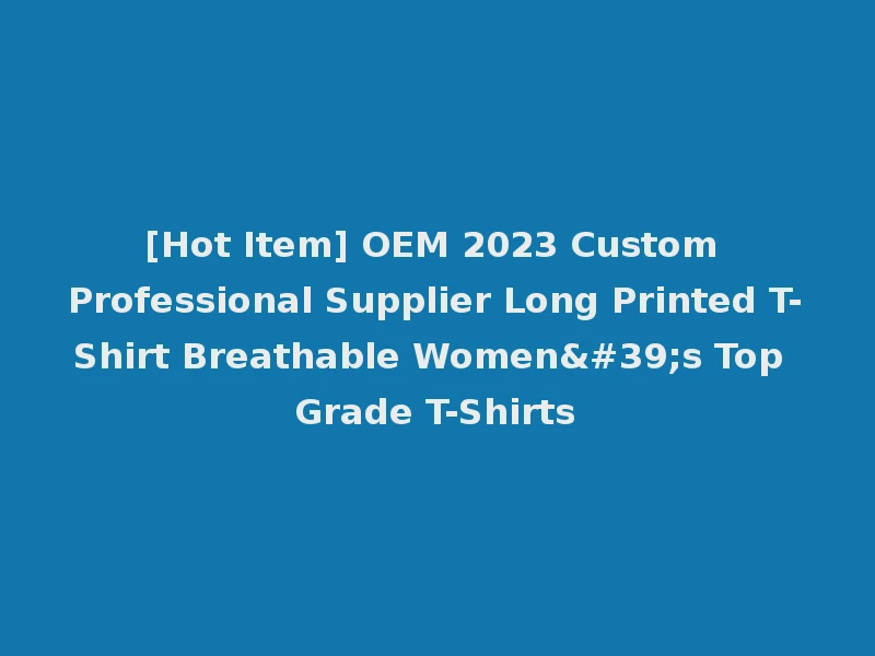 [Hot Item] OEM 2023 Custom Professional Supplier Long Printed T-Shirt Breathable Women's Top Grade T-Shirts