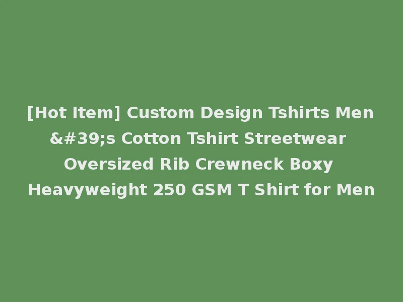 [Hot Item] Custom Design Tshirts Men's Cotton Tshirt Streetwear Oversized Rib Crewneck Boxy Heavyweight 250 GSM T Shirt for Men