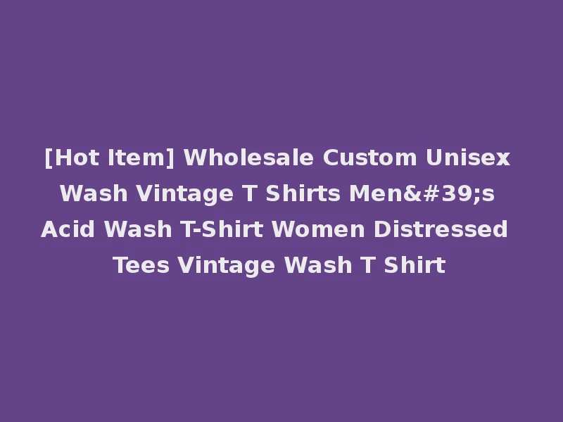 [Hot Item] Wholesale Custom Unisex Wash Vintage T Shirts Men's Acid Wash T-Shirt Women Distressed Tees Vintage Wash T Shirt