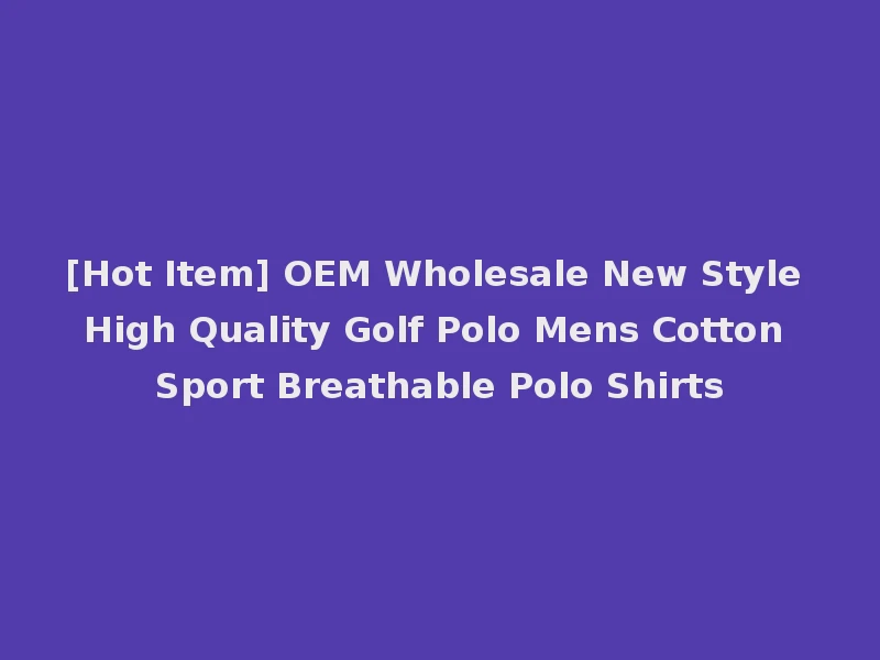 [Hot Item] OEM Wholesale New Style High Quality Golf Polo Mens Cotton Sport Breathable Polo Shirts