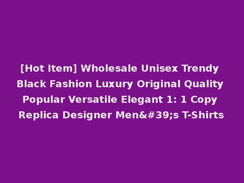[Hot Item] Wholesale Unisex Trendy Black Fashion Luxury Original Quality Popular Versatile Elegant 1: 1 Copy Replica Designer Men's T-Shirts