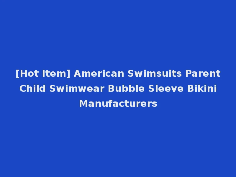 [Hot Item] American Swimsuits Parent Child Swimwear Bubble Sleeve Bikini Manufacturers