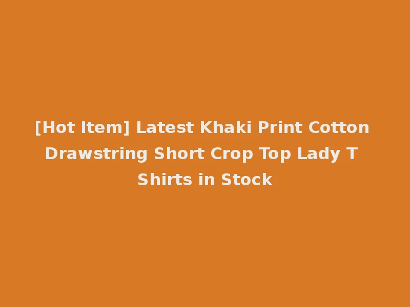 [Hot Item] Latest Khaki Print Cotton Drawstring Short Crop Top Lady T Shirts in Stock