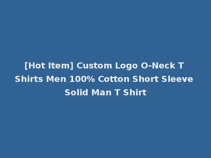 [Hot Item] Custom Logo O-Neck T Shirts Men 100% Cotton Short Sleeve Solid Man T Shirt