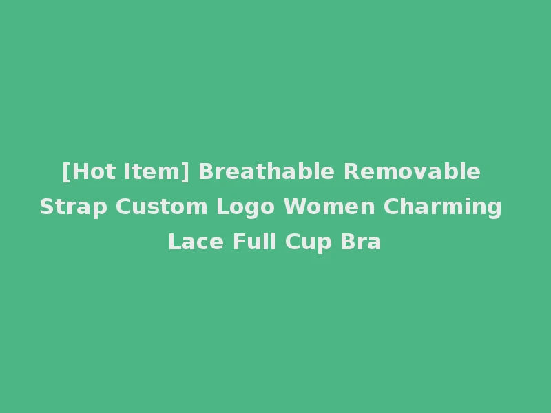 [Hot Item] Breathable Removable Strap Custom Logo Women Charming Lace Full Cup Bra