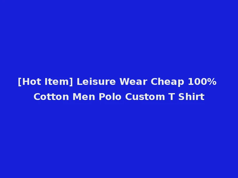 [Hot Item] Leisure Wear Cheap 100% Cotton Men Polo Custom T Shirt