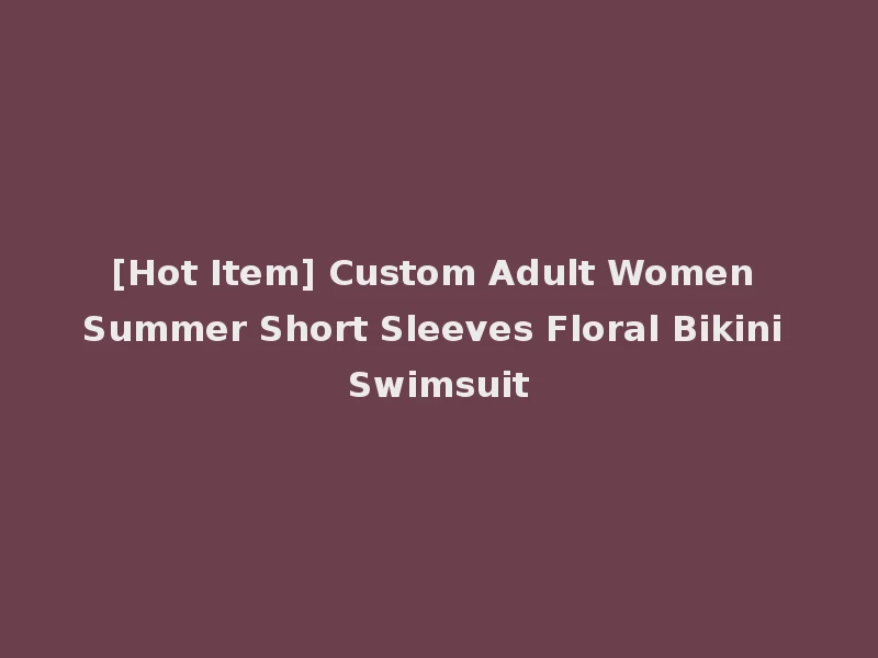 [Hot Item] Custom Adult Women Summer Short Sleeves Floral Bikini Swimsuit