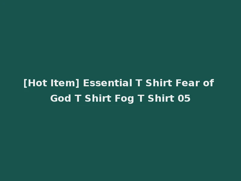 [Hot Item] Essential T Shirt Fear of God T Shirt Fog T Shirt 05
