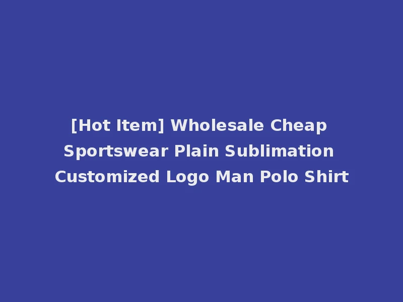 [Hot Item] Wholesale Cheap Sportswear Plain Sublimation Customized Logo Man Polo Shirt