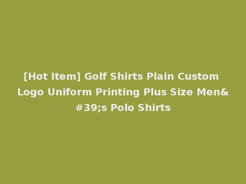 [Hot Item] Golf Shirts Plain Custom Logo Uniform Printing Plus Size Men's Polo Shirts