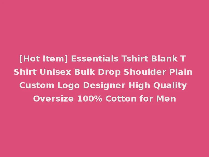 [Hot Item] Essentials Tshirt Blank T Shirt Unisex Bulk Drop Shoulder Plain Custom Logo Designer High Quality Oversize 100% Cotton for Men