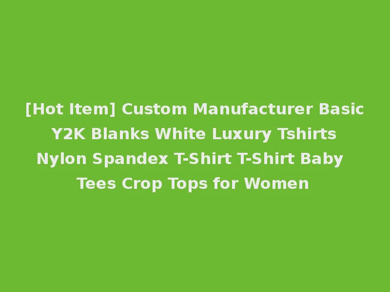 [Hot Item] Custom Manufacturer Basic Y2K Blanks White Luxury Tshirts Nylon Spandex T-Shirt T-Shirt Baby Tees Crop Tops for Women