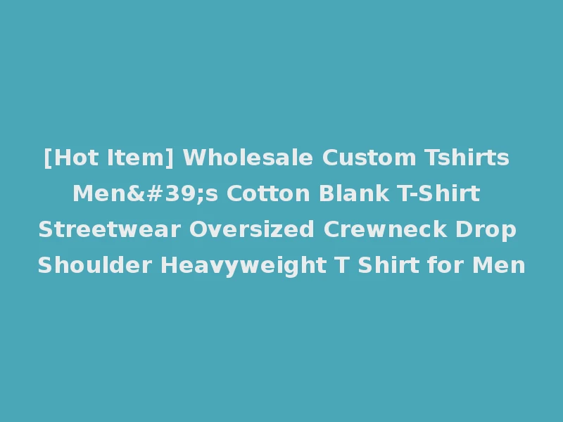 [Hot Item] Wholesale Custom Tshirts Men's Cotton Blank T-Shirt Streetwear Oversized Crewneck Drop Shoulder Heavyweight T Shirt for Men