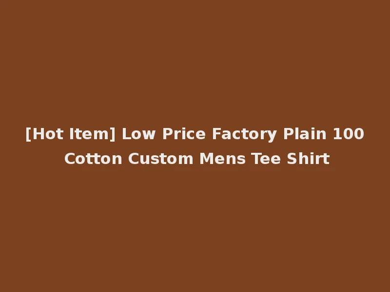 [Hot Item] Low Price Factory Plain 100 Cotton Custom Mens Tee Shirt