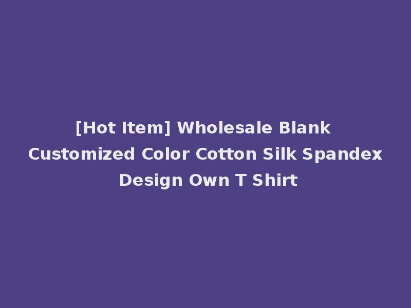 [Hot Item] Wholesale Blank Customized Color Cotton Silk Spandex Design Own T Shirt