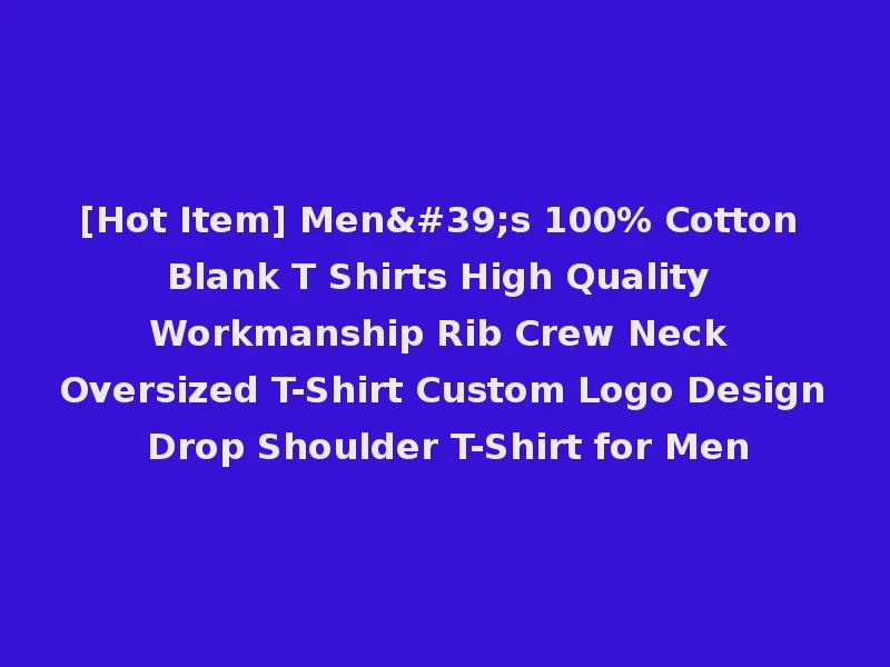 [Hot Item] Men's 100% Cotton Blank T Shirts High Quality Workmanship Rib Crew Neck Oversized T-Shirt Custom Logo Design Drop Shoulder T-Shirt for Men
