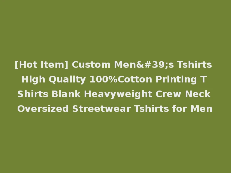 [Hot Item] Custom Men's Tshirts High Quality 100%Cotton Printing T Shirts Blank Heavyweight Crew Neck Oversized Streetwear Tshirts for Men
