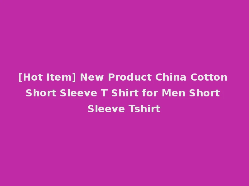 [Hot Item] New Product China Cotton Short Sleeve T Shirt for Men Short Sleeve Tshirt