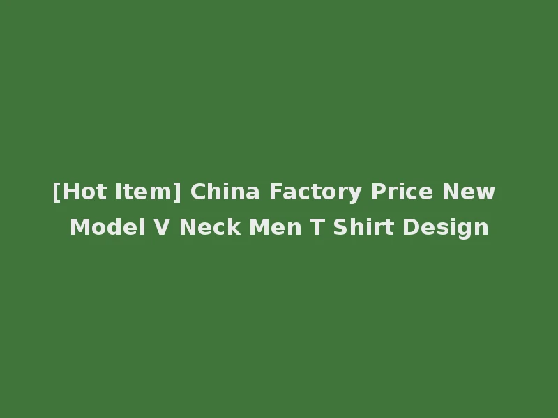 [Hot Item] China Factory Price New Model V Neck Men T Shirt Design