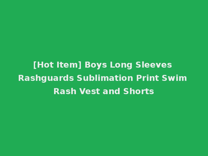 [Hot Item] Boys Long Sleeves Rashguards Sublimation Print Swim Rash Vest and Shorts