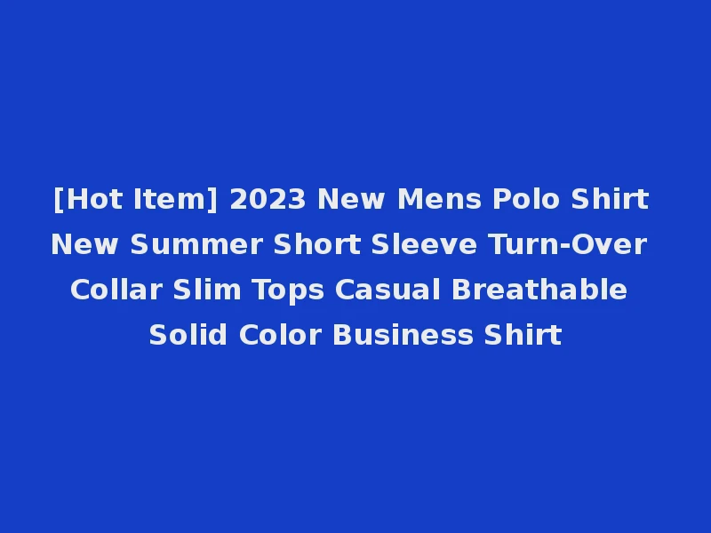 [Hot Item] 2023 New Mens Polo Shirt New Summer Short Sleeve Turn-Over Collar Slim Tops Casual Breathable Solid Color Business Shirt