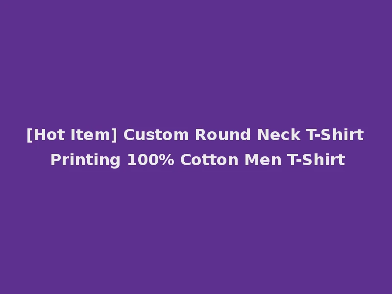 [Hot Item] Custom Round Neck T-Shirt Printing 100% Cotton Men T-Shirt