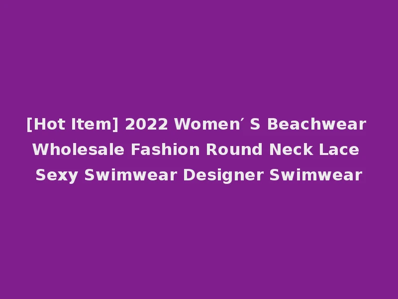 [Hot Item] 2022 Women′ S Beachwear Wholesale Fashion Round Neck Lace Sexy Swimwear Designer Swimwear