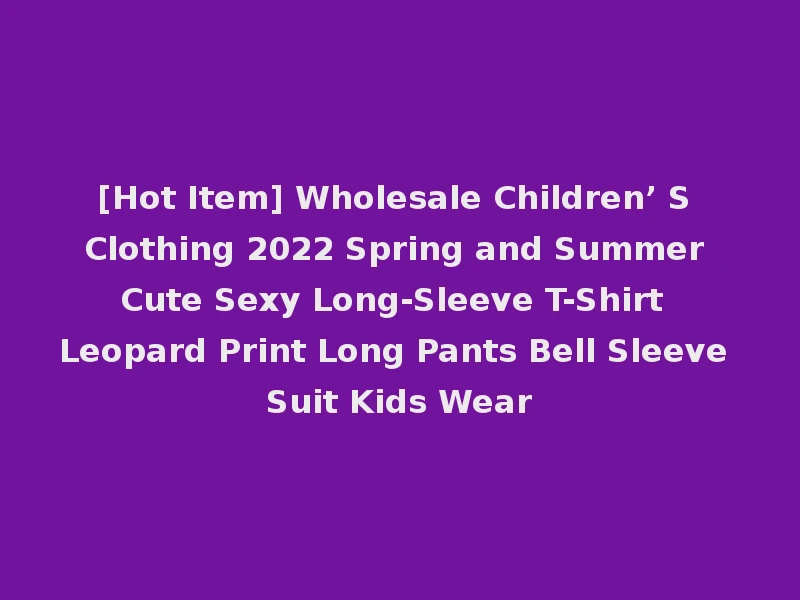 [Hot Item] Wholesale Children’ S Clothing 2022 Spring and Summer Cute Sexy Long-Sleeve T-Shirt Leopard Print Long Pants Bell Sleeve Suit Kids Wear