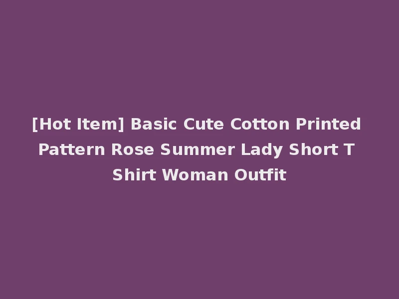 [Hot Item] Basic Cute Cotton Printed Pattern Rose Summer Lady Short T Shirt Woman Outfit