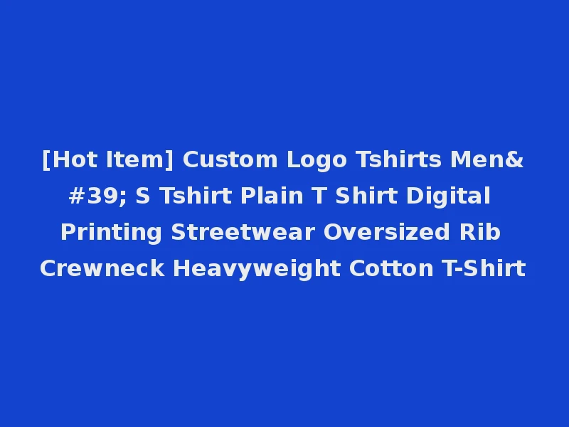 [Hot Item] Custom Logo Tshirts Men' S Tshirt Plain T Shirt Digital Printing Streetwear Oversized Rib Crewneck Heavyweight Cotton T-Shirt