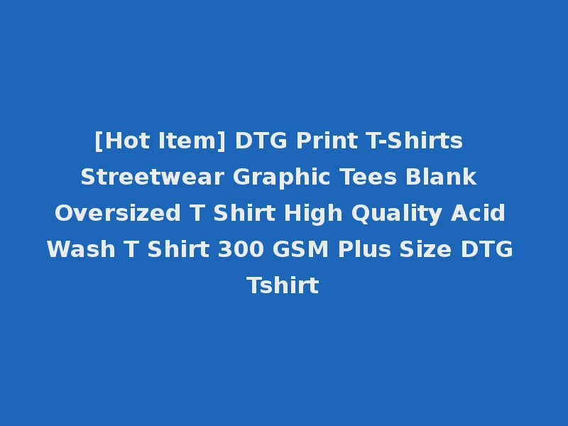 [Hot Item] DTG Print T-Shirts Streetwear Graphic Tees Blank Oversized T Shirt High Quality Acid Wash T Shirt 300 GSM Plus Size DTG Tshirt